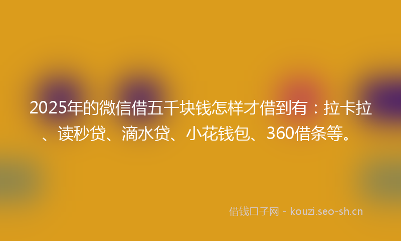 2025年的微信借五千块钱怎样才借到有:拉卡拉、读秒贷、滴水贷、小花钱包、360借条等。