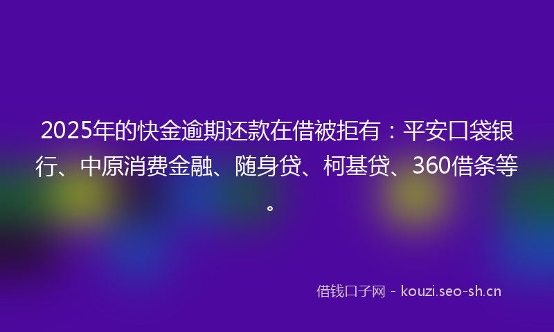 2025年的快金逾期还款在借被拒有：平安口袋银行、中原消费金融、随身贷、柯基贷、360借条等。