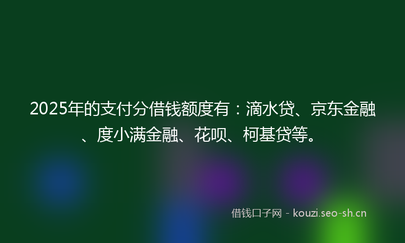 2025年的支付分借钱额度有：滴水贷、京东金融、度小满金融、花呗、柯基贷等。