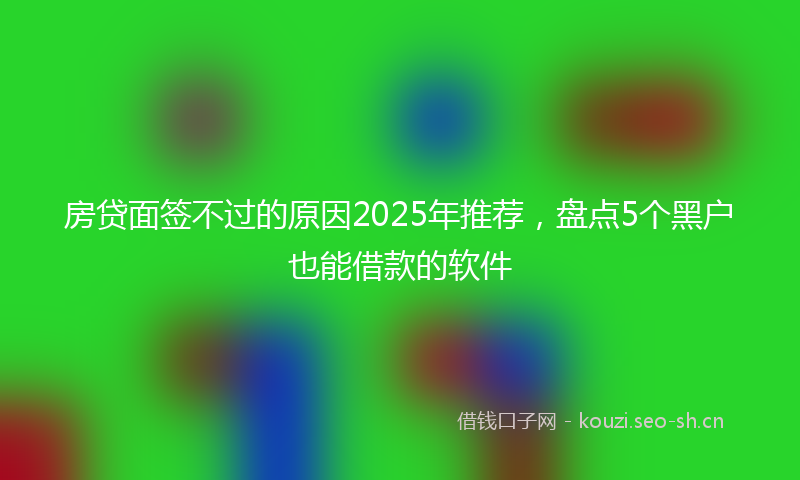 房贷面签不过的原因2025年推荐，盘点5个黑户也能借款的软件