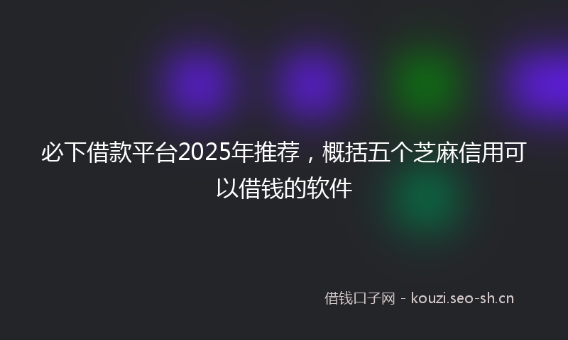 必下借款平台2025年推荐，概括五个芝麻信用可以借钱的软件