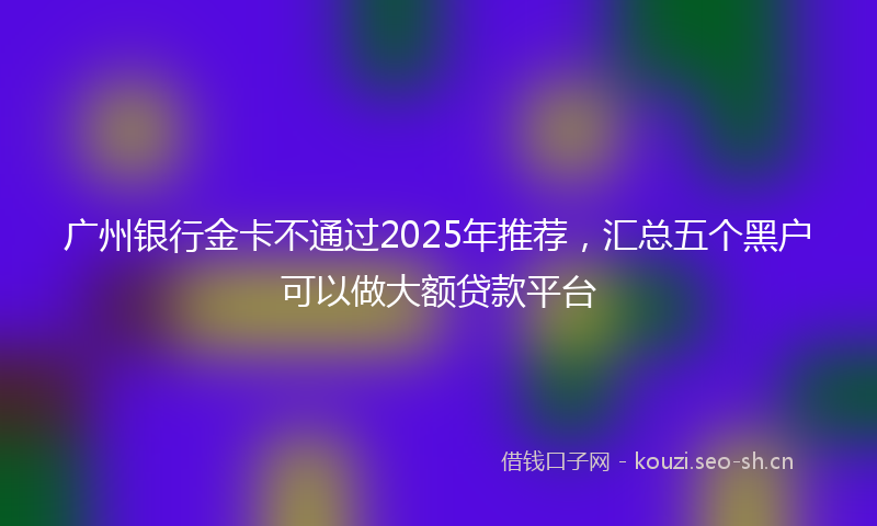 广州银行金卡不通过2025年推荐，汇总五个黑户可以做大额贷款平台