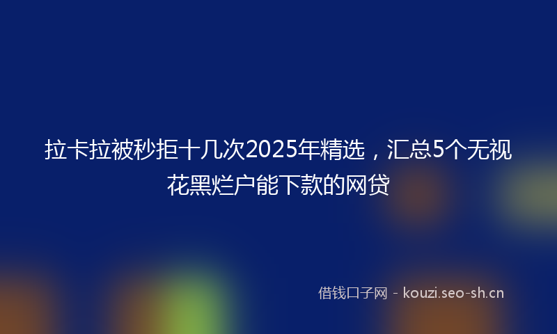 拉卡拉被秒拒十几次2025年精选，汇总5个无视花黑烂户能下款的网贷