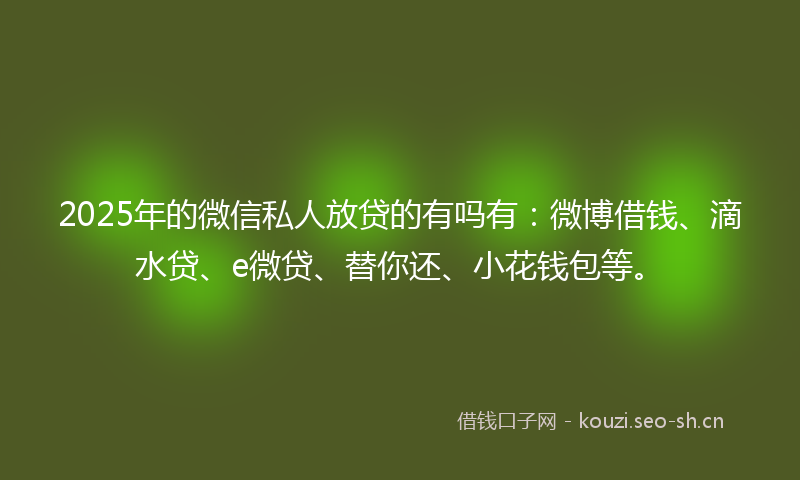 2025年的微信私人放贷的有吗有：微博借钱、滴水贷、e微贷、替你还、小花钱包等。