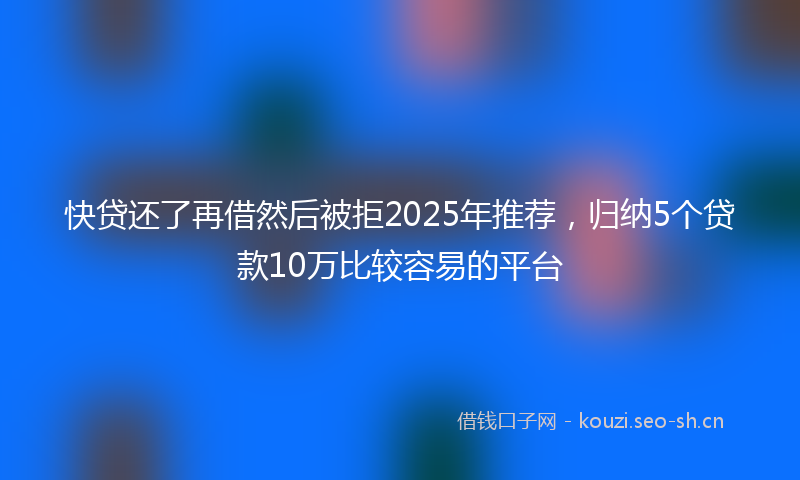 快贷还了再借然后被拒2025年推荐，归纳5个贷款10万比较容易的平台
