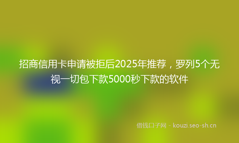 招商信用卡申请被拒后2025年推荐，罗列5个无视一切包下款5000秒下款的软件
