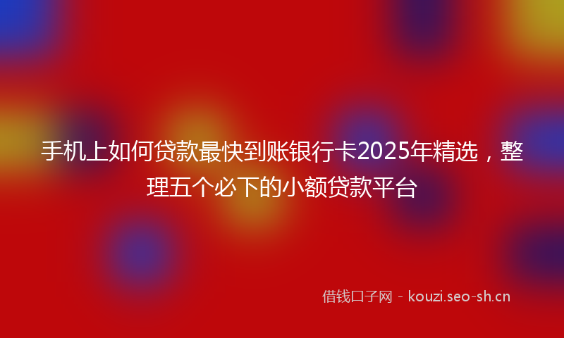 手机上如何贷款最快到账银行卡2025年精选，整理五个必下的小额贷款平台