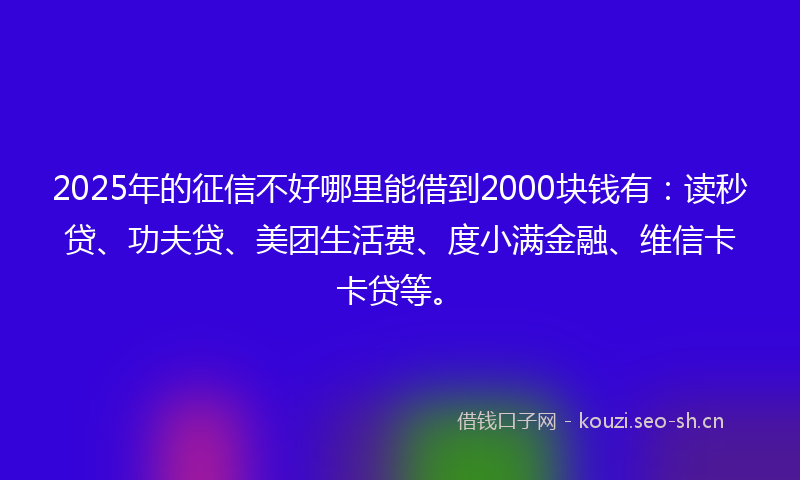 2025年的征信不好哪里能借到2000块钱有:读秒贷、功夫贷、美团生活费、度小满金融、维信卡卡贷等。