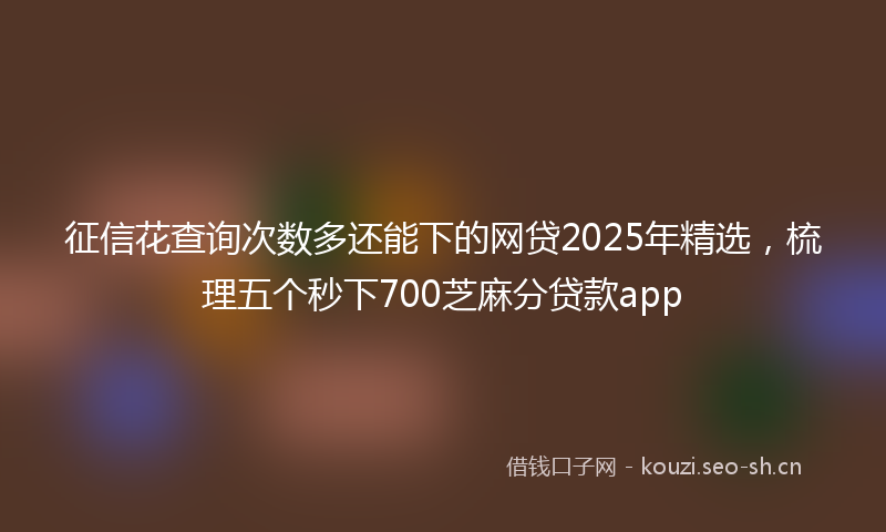 征信花查询次数多还能下的网贷2025年精选，梳理五个秒下700芝麻分贷款app