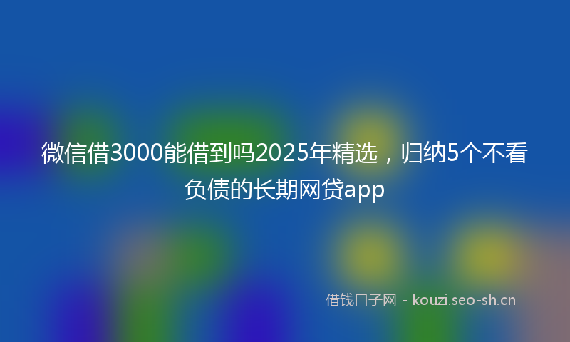 微信借3000能借到吗2025年精选，归纳5个不看负债的长期网贷app