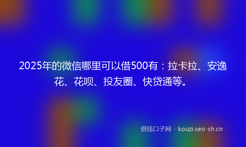 2025年的微信哪里可以借500有：拉卡拉、安逸花、花呗、投友圈、快贷通等。