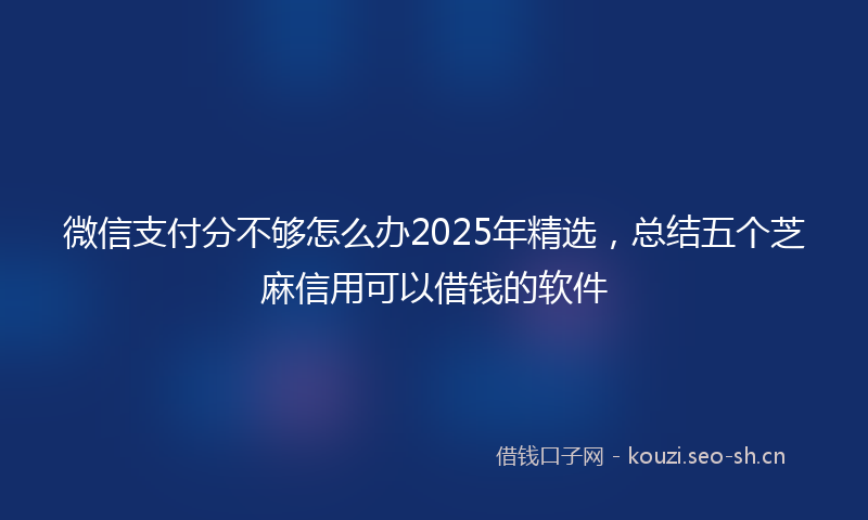 微信支付分不够怎么办2025年精选，总结五个芝麻信用可以借钱的软件