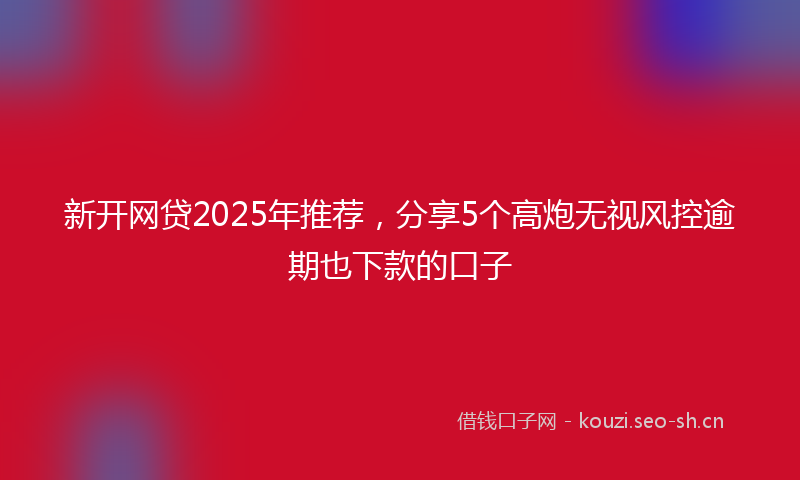 新开网贷2025年推荐,分享5个高炮无视风控逾期也下款的口子