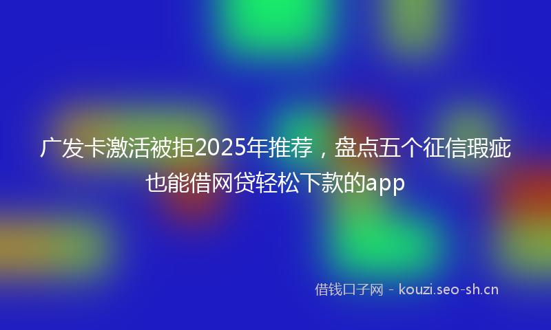 广发卡激活被拒2025年推荐，盘点五个征信瑕疵也能借网贷轻松下款的app