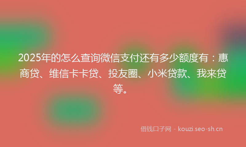 2025年的怎么查询微信支付还有多少额度有:惠商贷、维信卡卡贷、投友圈、小米贷款、我来贷等。