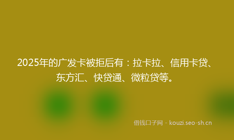 2025年的广发卡被拒后有：拉卡拉、信用卡贷、东方汇、快贷通、微粒贷等。