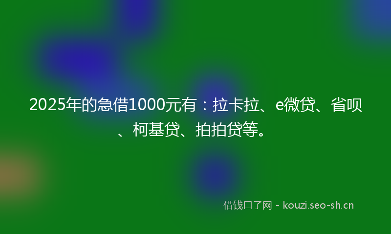 2025年的急借1000元有：拉卡拉、e微贷、省呗、柯基贷、拍拍贷等。