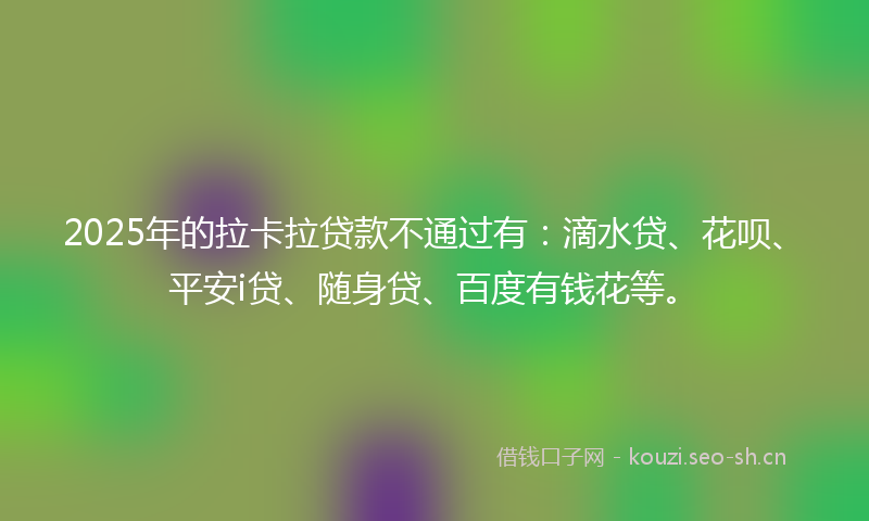 2025年的拉卡拉贷款不通过有：滴水贷、花呗、平安i贷、随身贷、百度有钱花等。