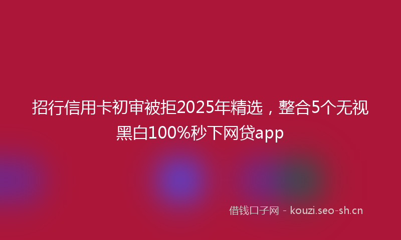 招行信用卡初审被拒2025年精选，整合5个无视黑白100%秒下网贷app