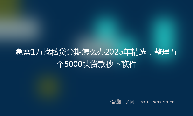 急需1万找私贷分期怎么办2025年精选，整理五个5000块贷款秒下软件
