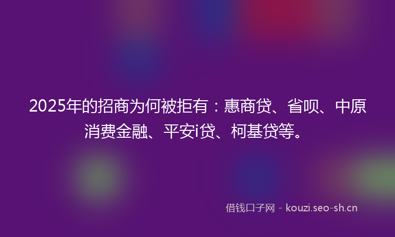 2025年的招商为何被拒有：惠商贷、省呗、中原消费金融、平安i贷、柯基贷等。