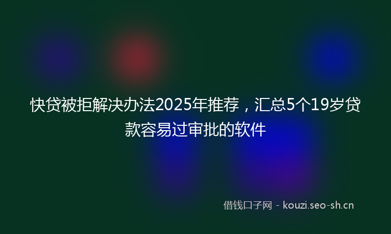 快贷被拒解决办法2025年推荐，汇总5个19岁贷款容易过审批的软件