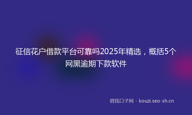 征信花户借款平台可靠吗2025年精选，概括5个网黑逾期下款软件