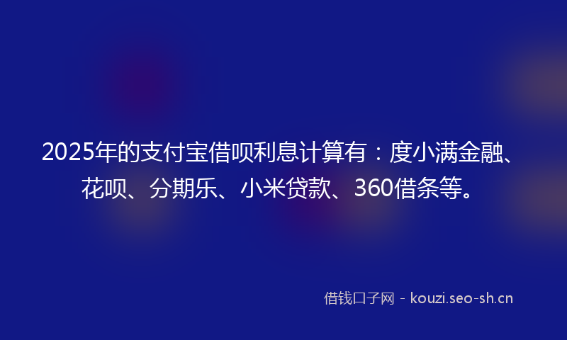 2025年的支付宝借呗利息计算有：度小满金融、花呗、分期乐、小米贷款、360借条等。