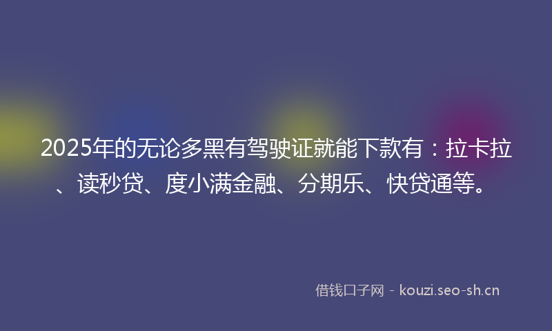 2025年的无论多黑有驾驶证就能下款有：拉卡拉、读秒贷、度小满金融、分期乐、快贷通等。