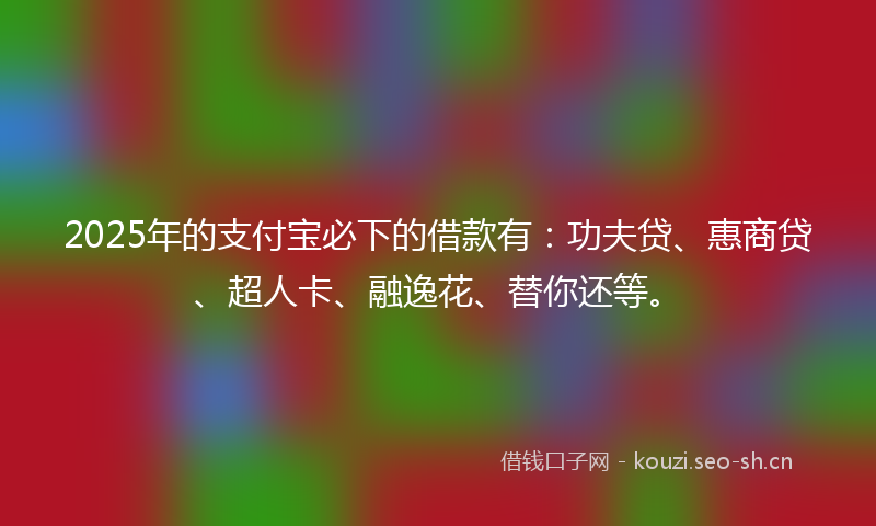 2025年的支付宝必下的借款有：功夫贷、惠商贷、超人卡、融逸花、替你还等。
