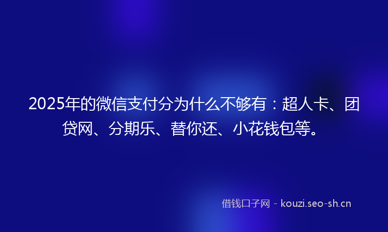 2025年的微信支付分为什么不够有：超人卡、团贷网、分期乐、替你还、小花钱包等。