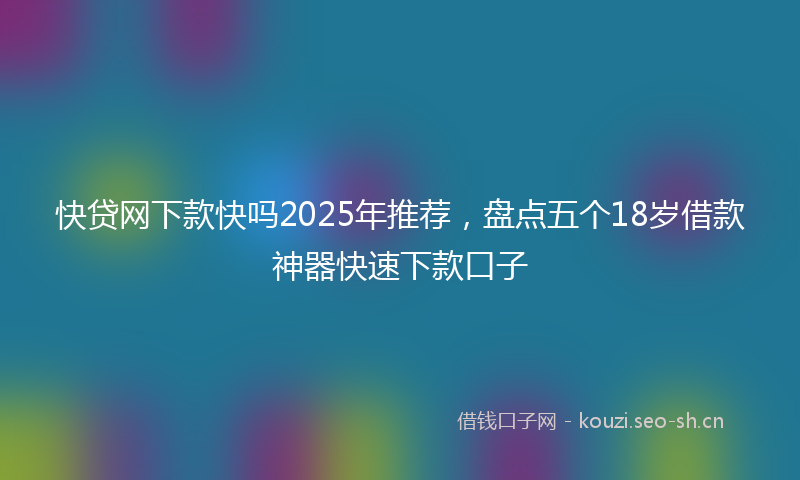 快贷网下款快吗2025年推荐，盘点五个18岁借款神器快速下款口子