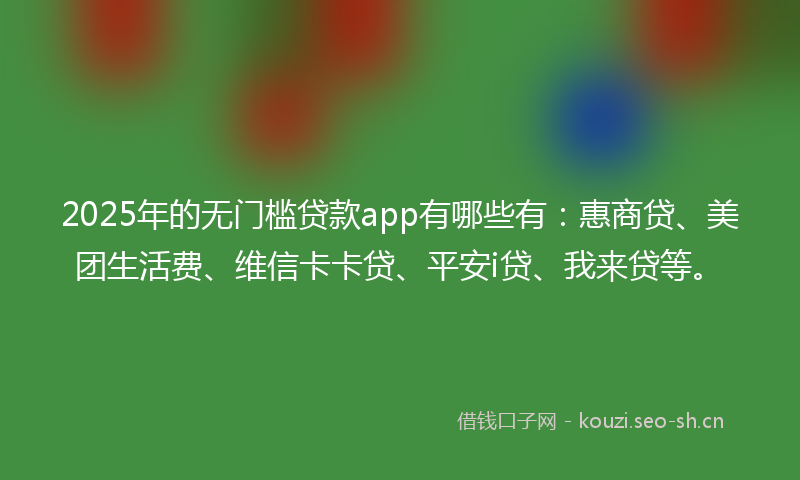 2025年的无门槛贷款app有哪些有：惠商贷、美团生活费、维信卡卡贷、平安i贷、我来贷等。
