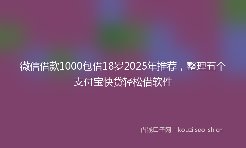微信借款1000包借18岁2025年推荐，整理五个支付宝快贷轻松借软件
