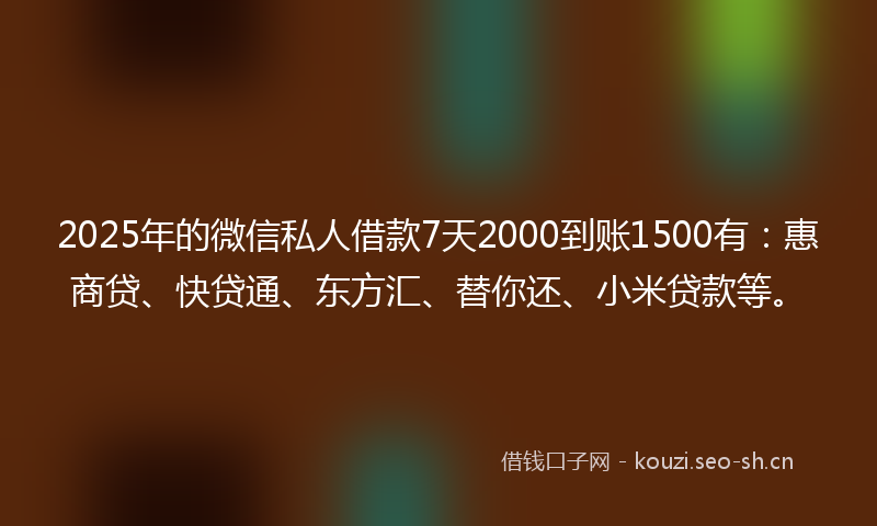 2025年的微信私人借款7天2000到账1500有：惠商贷、快贷通、东方汇、替你还、小米贷款等。