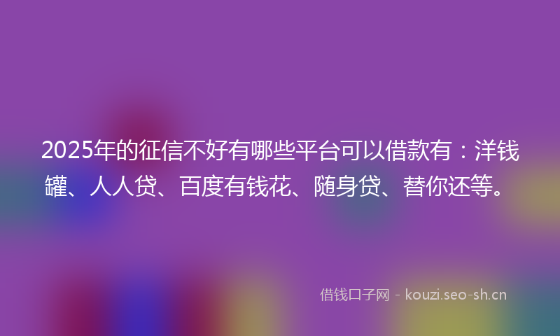 2025年的征信不好有哪些平台可以借款有：洋钱罐、人人贷、百度有钱花、随身贷、替你还等。