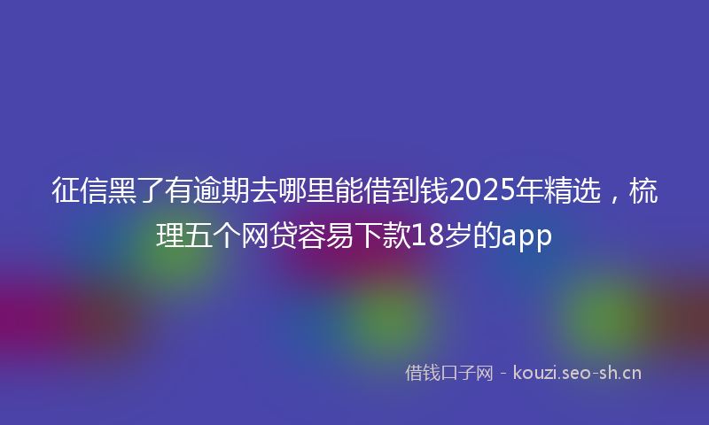 征信黑了有逾期去哪里能借到钱2025年精选，梳理五个网贷容易下款18岁的app