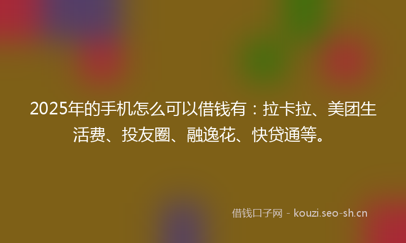 2025年的手机怎么可以借钱有:拉卡拉、美团生活费、投友圈、融逸花、快贷通等。