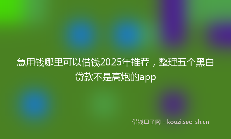 急用钱哪里可以借钱2025年推荐，整理五个黑白贷款不是高炮的app