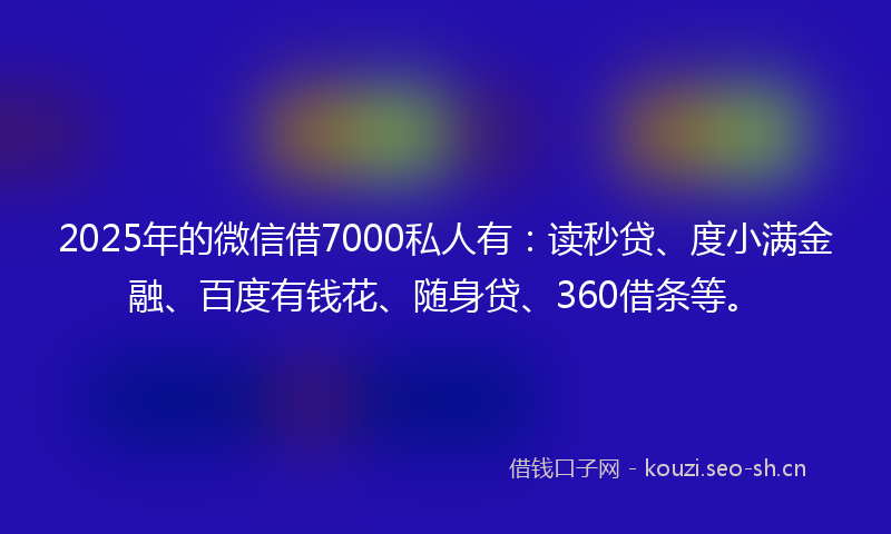 2025年的微信借7000私人有:读秒贷、度小满金融、百度有钱花、随身贷、360借条等。