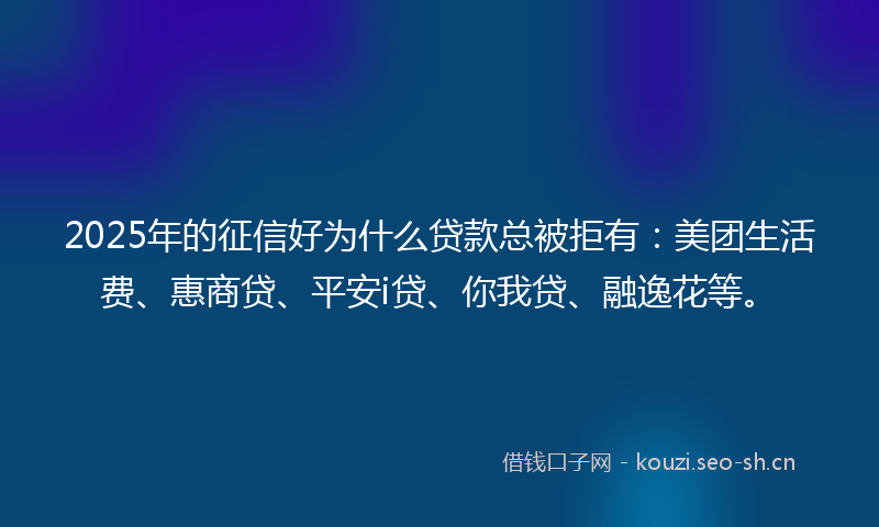 2025年的征信好为什么贷款总被拒有：美团生活费、惠商贷、平安i贷、你我贷、融逸花等。