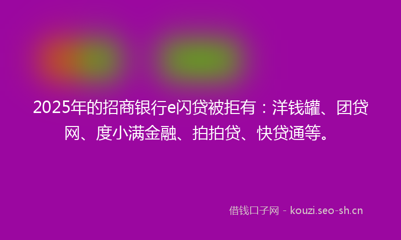 2025年的招商银行e闪贷被拒有：洋钱罐、团贷网、度小满金融、拍拍贷、快贷通等。