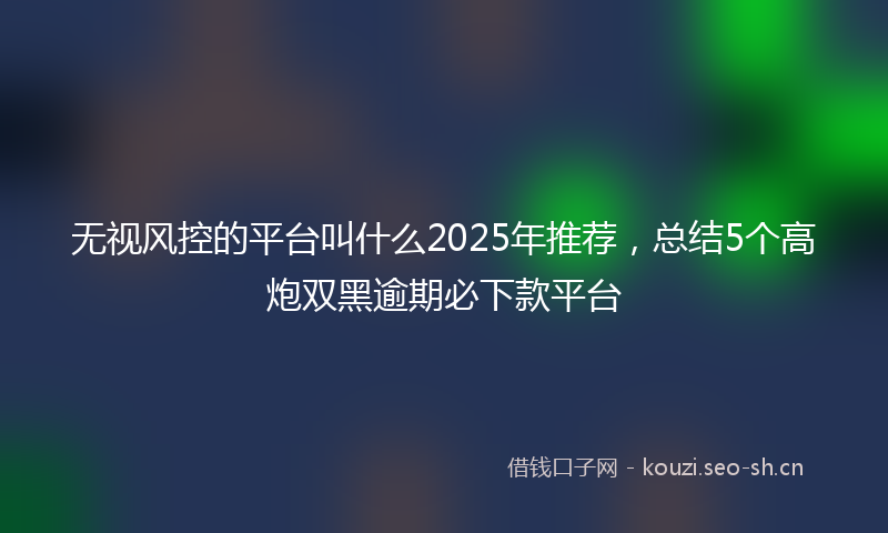 无视风控的平台叫什么2025年推荐，总结5个高炮双黑逾期必下款平台