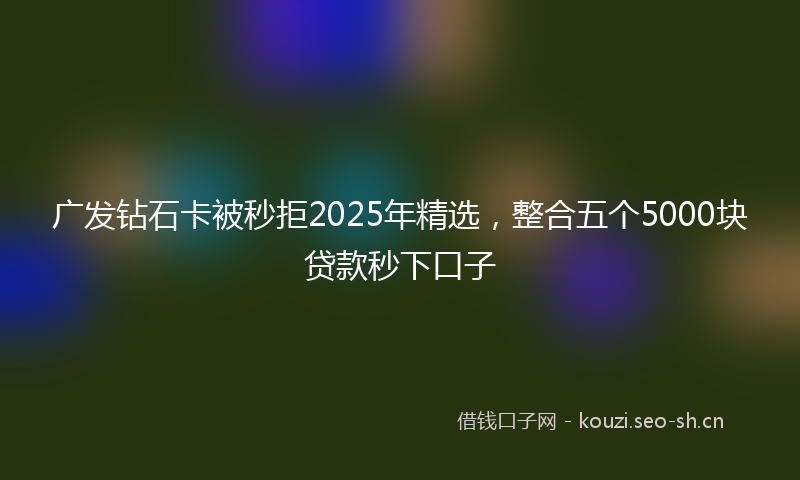广发钻石卡被秒拒2025年精选，整合五个5000块贷款秒下口子
