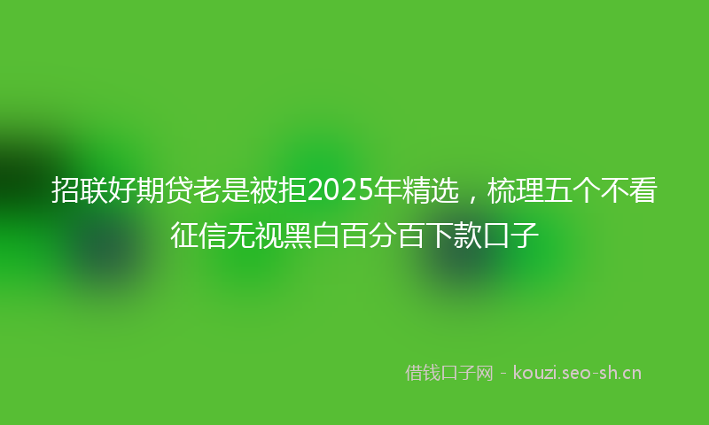 招联好期贷老是被拒2025年精选，梳理五个不看征信无视黑白百分百下款口子
