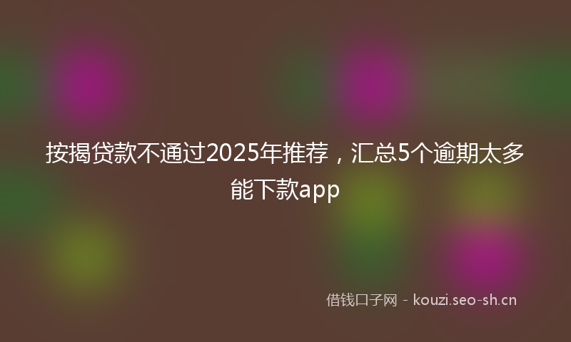 按揭贷款不通过2025年推荐，汇总5个逾期太多能下款app
