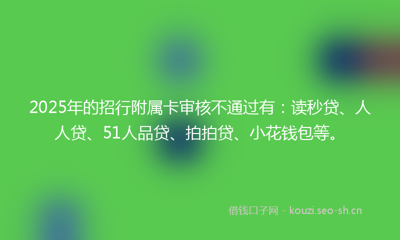 2025年的招行附属卡审核不通过有：读秒贷、人人贷、51人品贷、拍拍贷、小花钱包等。