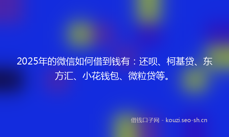 2025年的微信如何借到钱有：还呗、柯基贷、东方汇、小花钱包、微粒贷等。