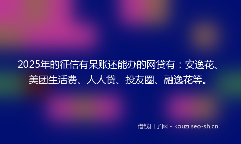 2025年的征信有呆账还能办的网贷有：安逸花、美团生活费、人人贷、投友圈、融逸花等。