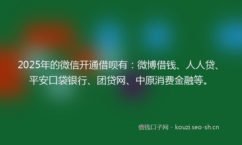 2025年的微信开通借呗有：微博借钱、人人贷、平安口袋银行、团贷网、中原消费金融等。